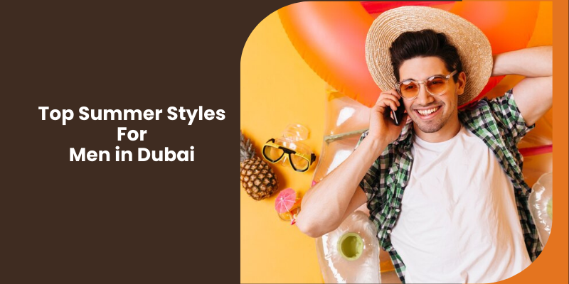 Top 11 Dubai Men's Summer Styles: Look Cool and Trendy